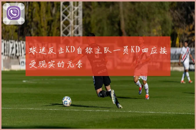 球迷反击KD自称主队一员KD回应接受现实的无奈