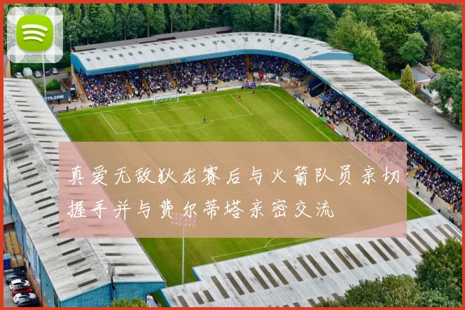 真爱无敌狄龙赛后与火箭队员亲切握手并与费尔蒂塔亲密交流