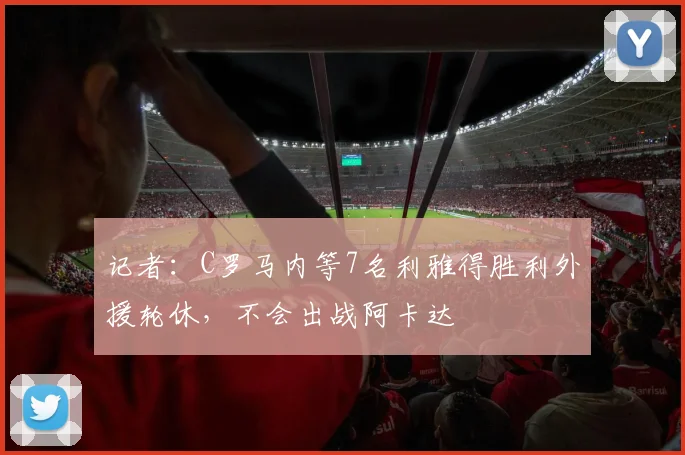 记者：C罗马内等7名利雅得胜利外援轮休，不会出战阿卡达