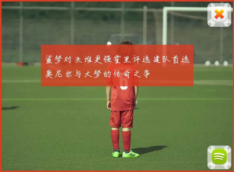 鲨梦对决谁更强霍里评选建队首选奥尼尔与大梦的传奇之争