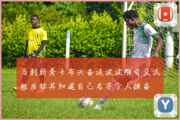 马刺新秀卡布兴奋谈波波维奇交流经历称其知道自己名字令人振奋