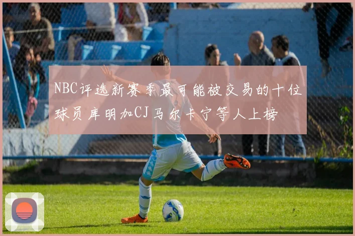 NBC评选新赛季最可能被交易的十位球员库明加CJ马尔卡宁等人上榜