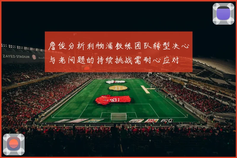 詹俊分析利物浦教练团队转型决心与老问题的持续挑战需耐心应对