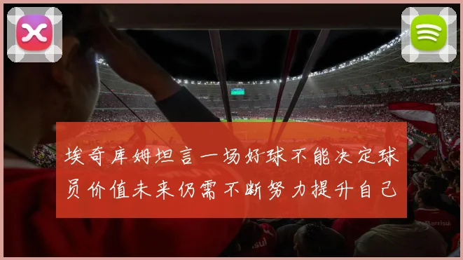 埃奇库姆坦言一场好球不能决定球员价值未来仍需不断努力提升自己