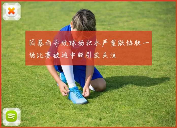 因暴雨导致球场积水严重欧协联一场比赛被迫中断引发关注
