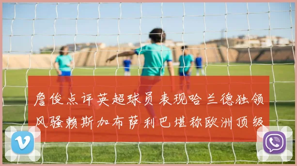 詹俊点评英超球员表现哈兰德独领风骚赖斯加布萨利巴堪称欧洲顶级