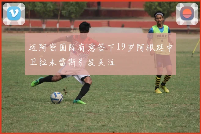 迈阿密国际有意签下19岁阿根廷中卫拉米雷斯引发关注