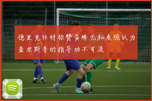 德里克怀特称赞黄蜂无私表现认为查尔斯李的指导功不可没