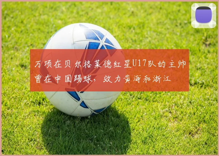 万项在贝尔格莱德红星U17队的主帅曾在中国踢球，效力黄海和浙江