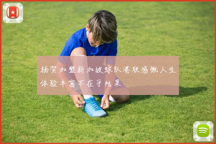 杨贺加盟新加坡球队港联感慨人生体验丰富不在乎结果