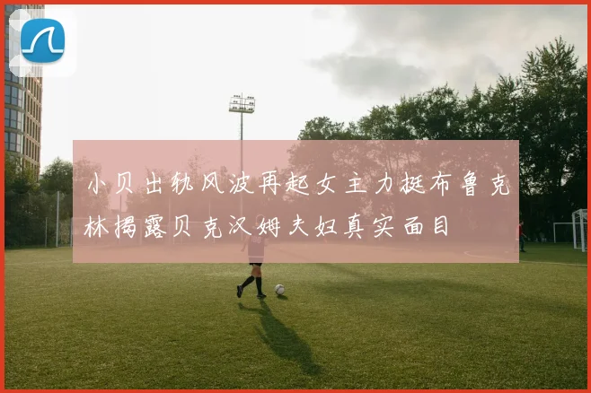 小贝出轨风波再起女主力挺布鲁克林揭露贝克汉姆夫妇真实面目
