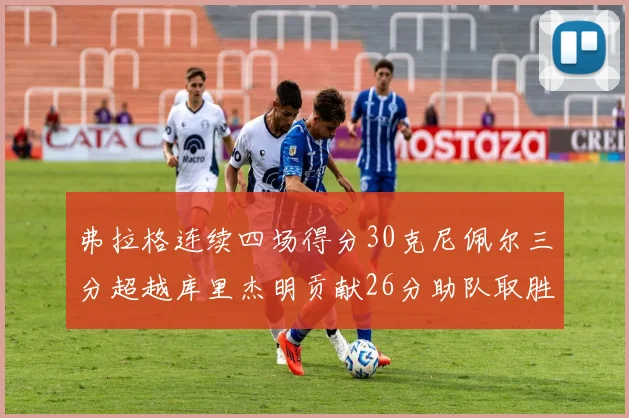 弗拉格连续四场得分30克尼佩尔三分超越库里杰明贡献26分助队取胜