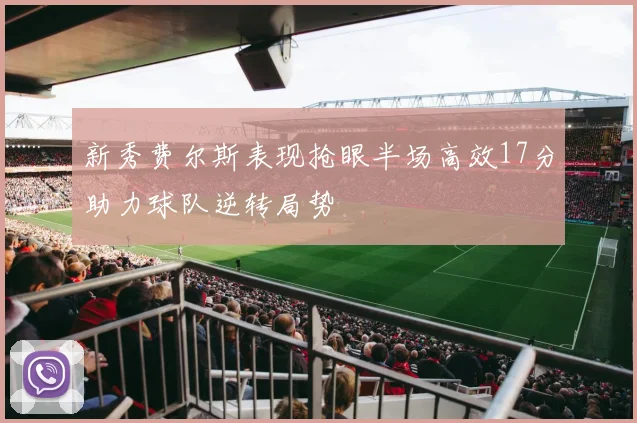 新秀费尔斯表现抢眼半场高效17分助力球队逆转局势