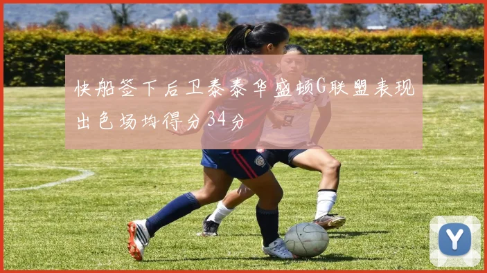 快船签下后卫泰泰华盛顿G联盟表现出色场均得分34分
