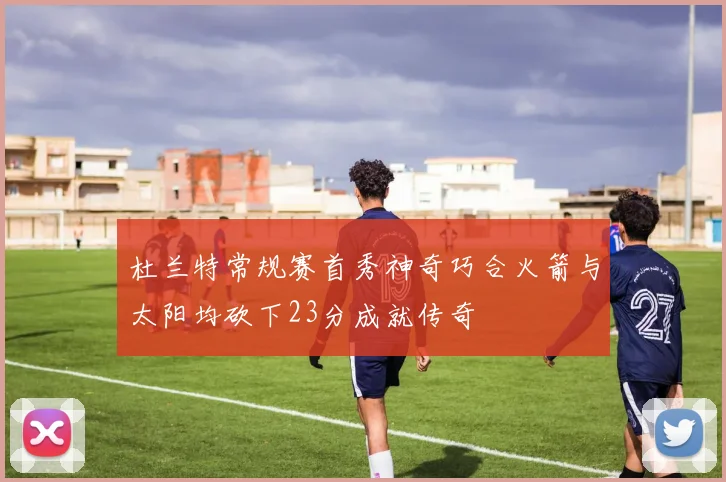 杜兰特常规赛首秀神奇巧合火箭与太阳均砍下23分成就传奇