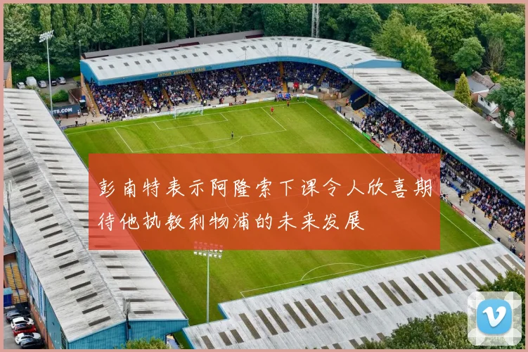 彭南特表示阿隆索下课令人欣喜期待他执教利物浦的未来发展