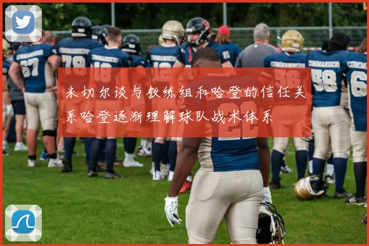 米切尔谈与教练组和哈登的信任关系哈登逐渐理解球队战术体系