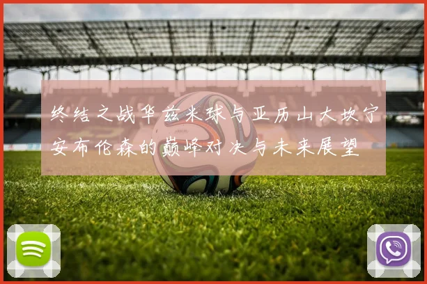 终结之战华兹米球与亚历山大坎宁安布伦森的巅峰对决与未来展望