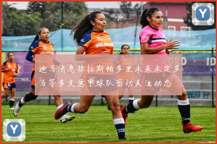 迪马消息称拉斯帕多里未来未定罗马等多支意甲球队密切关注动态