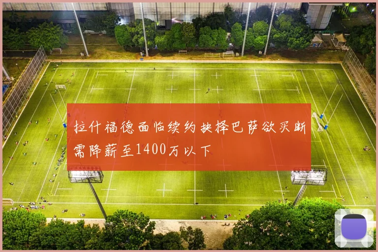 拉什福德面临续约抉择巴萨欲买断需降薪至1400万以下
