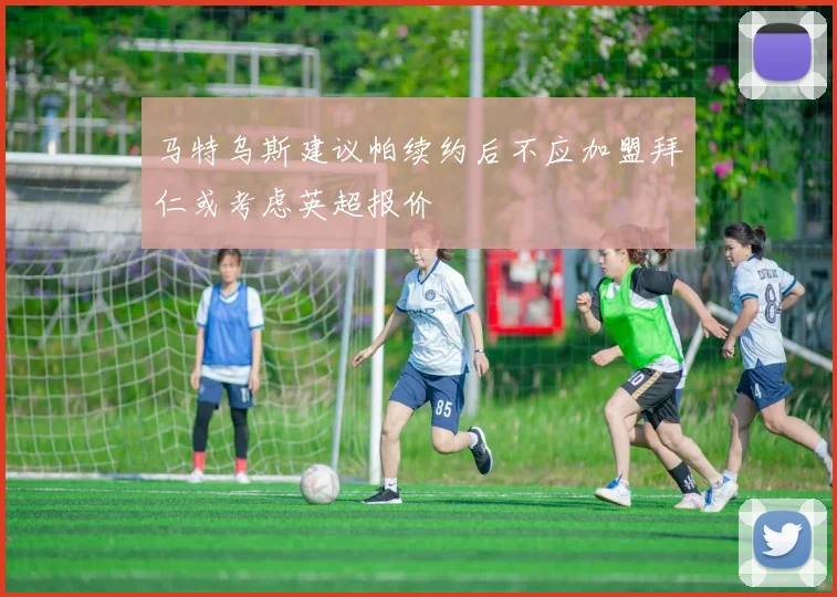 马特乌斯建议帕续约后不应加盟拜仁或考虑英超报价