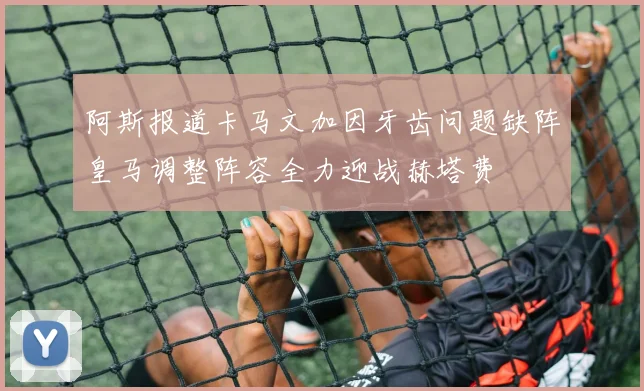 阿斯报道卡马文加因牙齿问题缺阵皇马调整阵容全力迎战赫塔费