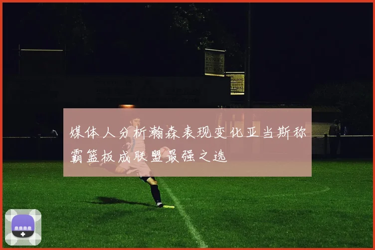 媒体人分析瀚森表现变化亚当斯称霸篮板成联盟最强之选