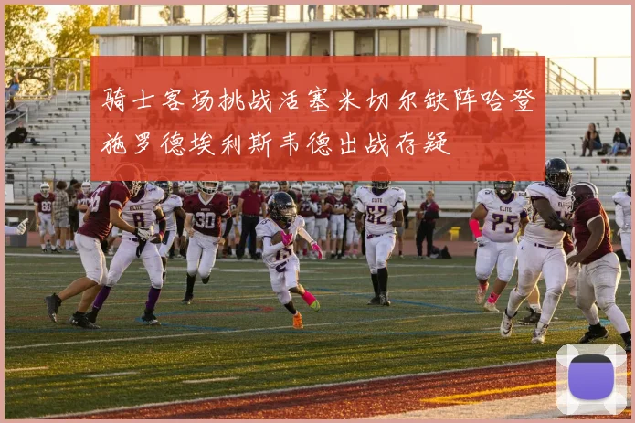 骑士客场挑战活塞米切尔缺阵哈登施罗德埃利斯韦德出战存疑